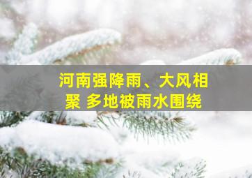 河南强降雨、大风相聚 多地被雨水围绕